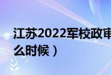 江蘇2022軍校政審審查什么（政審時(shí)間是什么時(shí)候）