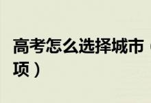 高考怎么選擇城市（報(bào)志愿選擇城市的注意事項(xiàng)）