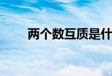 兩個(gè)數(shù)互質(zhì)是什么意思（如何判斷）