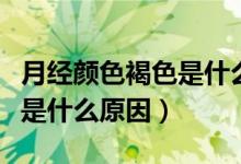 月經(jīng)顏色褐色是什么原因(月經(jīng)量少顏色褐色是什么原因)