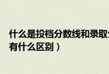 什么是投檔分?jǐn)?shù)線和錄取分?jǐn)?shù)線（投檔分?jǐn)?shù)線和錄取分?jǐn)?shù)線有什么區(qū)別）