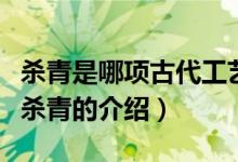 殺青是哪項古代工藝中的一道工序（關(guān)于古代殺青的介紹）