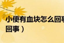 小便有血塊怎么回事小腹脹（小便有血塊怎么回事）