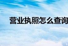 營業(yè)執(zhí)照怎么查詢（營業(yè)執(zhí)照如何查詢）