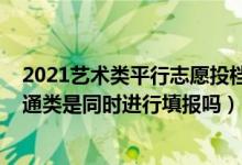 2021藝術(shù)類平行志愿投檔原則（2022平行志愿藝術(shù)類和普通類是同時進(jìn)行填報(bào)嗎）