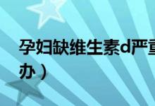 孕婦缺維生素d嚴(yán)重嗎（孕婦缺維生素d怎么辦）