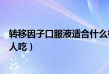 轉移因子口服液適合什么樣人吃（轉移因子口服液適合什么人吃）