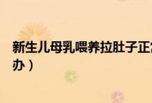 新生兒母乳喂養(yǎng)拉肚子正常嗎（新生兒母乳喂養(yǎng)拉肚子怎么辦）