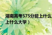 湖南高考575分能上什么大學(xué)?（2022湖南高考570分可以上什么大學(xué)）