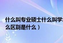 什么叫專業(yè)碩士什么叫學(xué)術(shù)碩士（專業(yè)碩士和學(xué)術(shù)碩士有什么區(qū)別是什么）