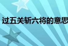 過五關斬六將的意思是（過五關斬六將簡介）