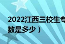 2022江西三校生?？其浫》?jǐn)?shù)線（專科批分?jǐn)?shù)是多少）