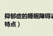 抑郁癥的睡眠障礙表現(xiàn)是（抑郁癥的睡眠障礙特點(diǎn)）