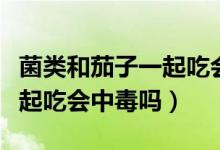 菌類和茄子一起吃會中毒謠言（菌類和茄子一起吃會中毒嗎）