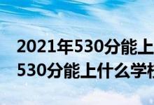 2021年530分能上哪些大學(xué)（2022機(jī)械工程530分能上什么學(xué)校）