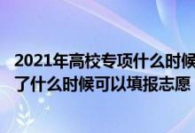 2021年高校專項(xiàng)什么時(shí)候?qū)徍送戤叄?02高校專項(xiàng)審核通過了什么時(shí)候可以填報(bào)志愿）