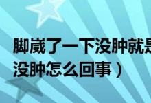 腳崴了一下沒腫就是有點(diǎn)疼（腳崴了一動就疼沒腫怎么回事）