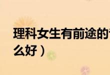 理科女生有前途的專業(yè)2022（理科女孩學(xué)什么好）