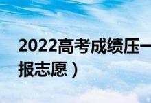 2022高考成績壓一本線怎么辦（應(yīng)該怎么填報(bào)志愿）