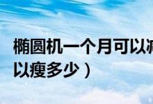 橢圓機(jī)一個(gè)月可以減脂多少（橢圓機(jī)一個(gè)月可以瘦多少）