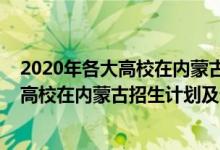 2020年各大高校在內(nèi)蒙古的錄取分?jǐn)?shù)線（2022年全國各大高校在內(nèi)蒙古招生計(jì)劃及錄取分?jǐn)?shù)線）
