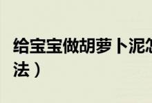 給寶寶做胡蘿卜泥怎么做（胡蘿卜泥給嬰兒做法）