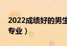 2022成績好的男生學(xué)什么專業(yè)（適合男生的專業(yè)）