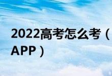 2022高考怎么考（2022輸入高考分數(shù)選學(xué)校APP）