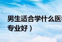 男生適合學什么醫(yī)學專業(yè)2022（男生學什么專業(yè)好）
