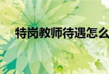 特崗教師待遇怎么樣（一個月工資多少）