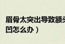 眉骨太突出導(dǎo)致額頭凹（眉骨太突出導(dǎo)致額頭凹怎么辦）