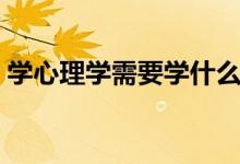 學(xué)心理學(xué)需要學(xué)什么學(xué)科（主要課程有哪些）