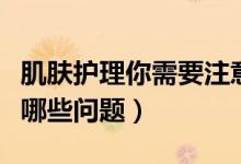 肌膚護(hù)理你需要注意這些（肌膚護(hù)理應(yīng)該注意哪些問題）