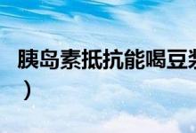 胰島素抵抗能喝豆?jié){嗎（胰島素抵抗能治好嗎）