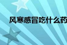 風(fēng)寒感冒吃什么藥（流清鼻涕吃什么藥）