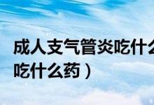 成人支氣管炎吃什么藥最見效（成人支氣管炎吃什么藥）