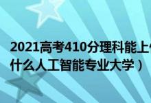 2021高考410分理科能上什么大學(xué)（2022高考410分適合上什么人工智能專業(yè)大學(xué)）