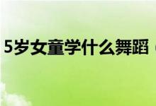 5歲女童學什么舞蹈（5歲女童舞蹈學習推薦）