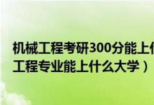 機(jī)械工程考研300分能上什么學(xué)校（2022高考500分報(bào)機(jī)械工程專業(yè)能上什么大學(xué)）