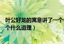 葉公好龍的寓意講了一個(gè)什么道理（葉公好龍的寓意講了一個(gè)什么道理）