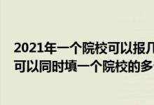 2021年一個院?？梢詧髱讉€專業(yè)組（2022新高考志愿填報可以同時填一個院校的多個院校專業(yè)組么）