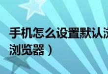 手機(jī)怎么設(shè)置默認(rèn)瀏覽器（手機(jī)如何設(shè)置默認(rèn)瀏覽器）