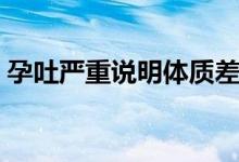孕吐嚴(yán)重說明體質(zhì)差嗎（孕吐嚴(yán)重說明什么）