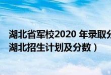 湖北省軍校2020 年錄取分?jǐn)?shù)線（2022年全國提前批軍校在湖北招生計劃及分?jǐn)?shù)）