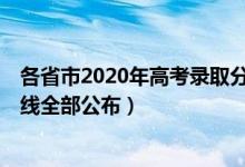 各省市2020年高考錄取分?jǐn)?shù)線公布（2020年31省高考分?jǐn)?shù)線全部公布）