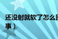 還沒射就軟了怎么回事（還沒射就軟了怎么回事）