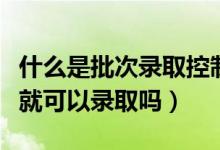 什么是批次錄取控制分?jǐn)?shù)線（分?jǐn)?shù)達(dá)到批次線就可以錄取嗎）
