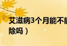 艾滋病3個(gè)月能不能排除（艾滋病3個(gè)月能排除嗎）