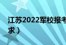江蘇2022軍校報考條件（軍校招生有哪些要求）