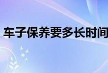 車子保養(yǎng)要多長時間(車子保養(yǎng)要多久時間)